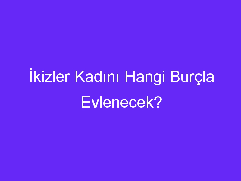 İkizler Kadını Hangi Burçla Evlenecek?