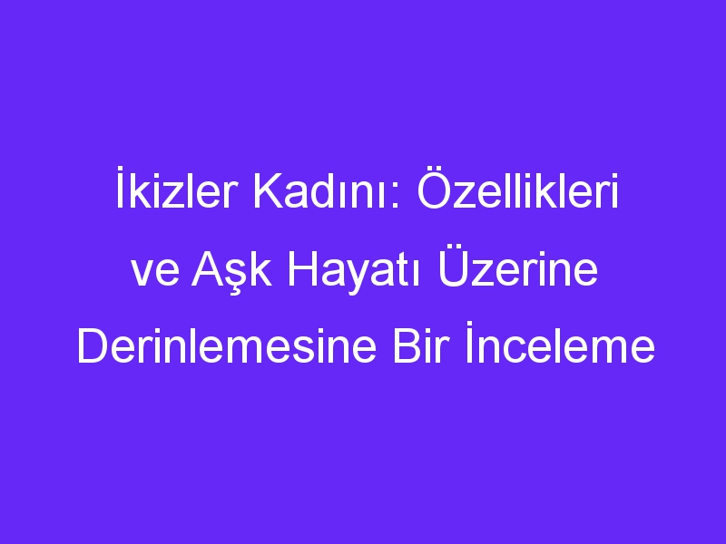 İkizler Kadını: Özellikleri ve Aşk Hayatı Üzerine Derinlemesine Bir İnceleme