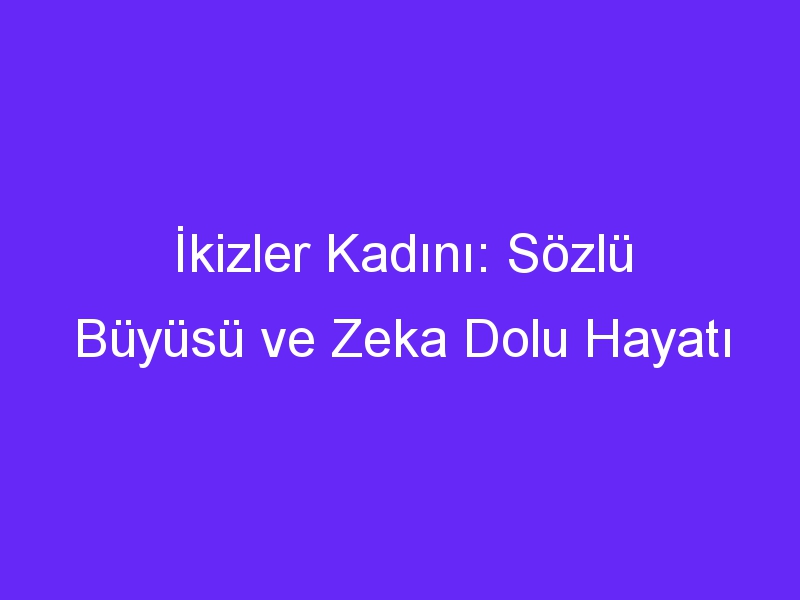 İkizler Kadını: Sözlü Büyüsü ve Zeka Dolu Hayatı