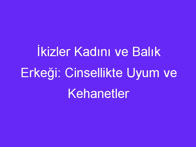 İkizler Kadını ve Balık Erkeği: Cinsellikte Uyum ve Kehanetler