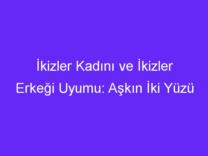 İkizler Kadını ve İkizler Erkeği Uyumu: Aşkın İki Yüzü