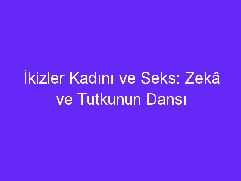 İkizler Kadını ve Seks: Zekâ ve Tutkunun Dansı