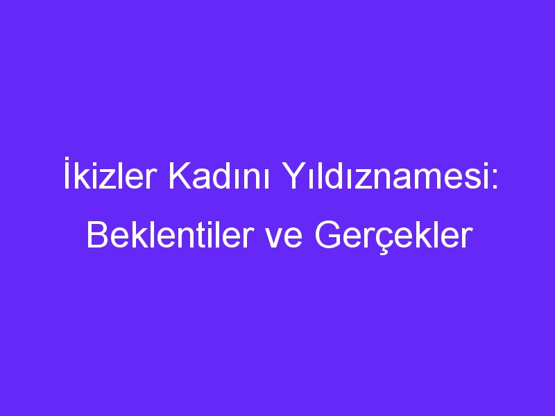 İkizler Kadını Yıldıznamesi: Beklentiler ve Gerçekler