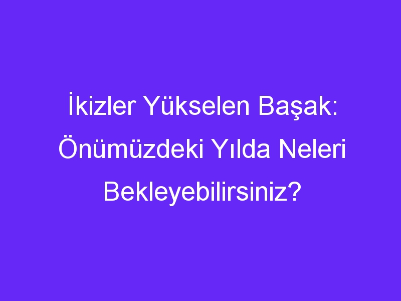 İkizler Yükselen Başak: Önümüzdeki Yılda Neleri Bekleyebilirsiniz?