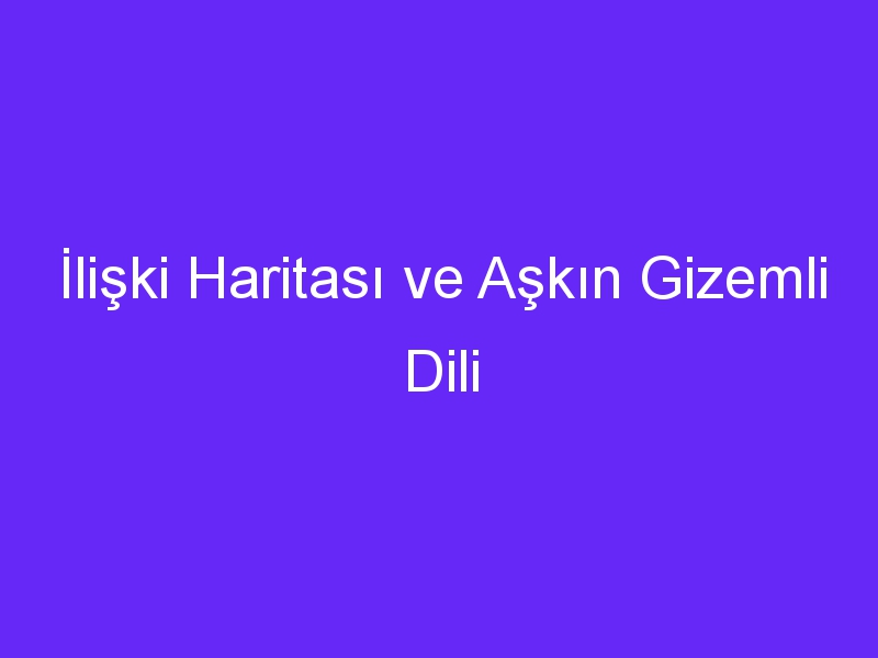 İlişki Haritası ve Aşkın Gizemli Dili