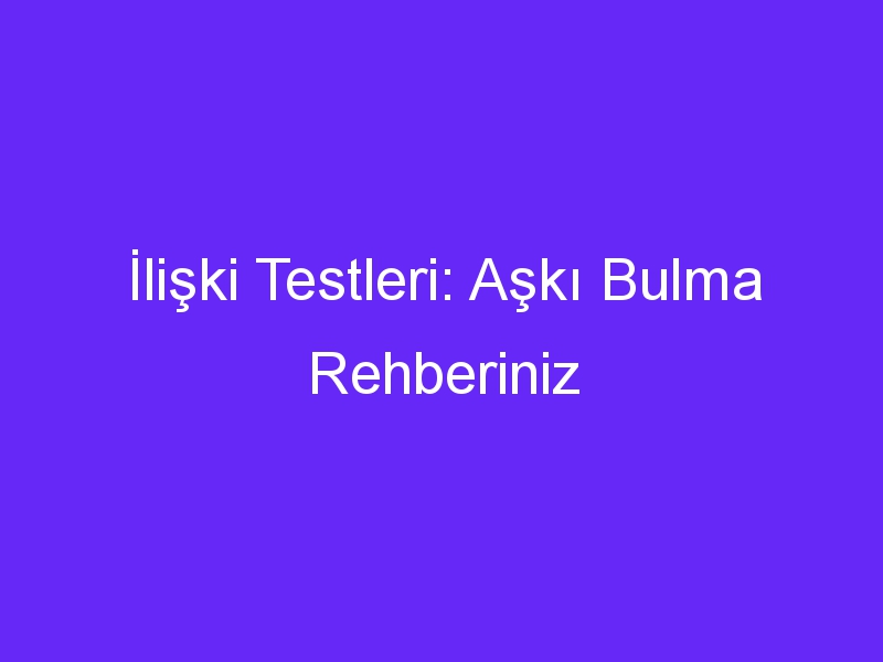 İlişki Testleri: Aşkı Bulma Rehberiniz