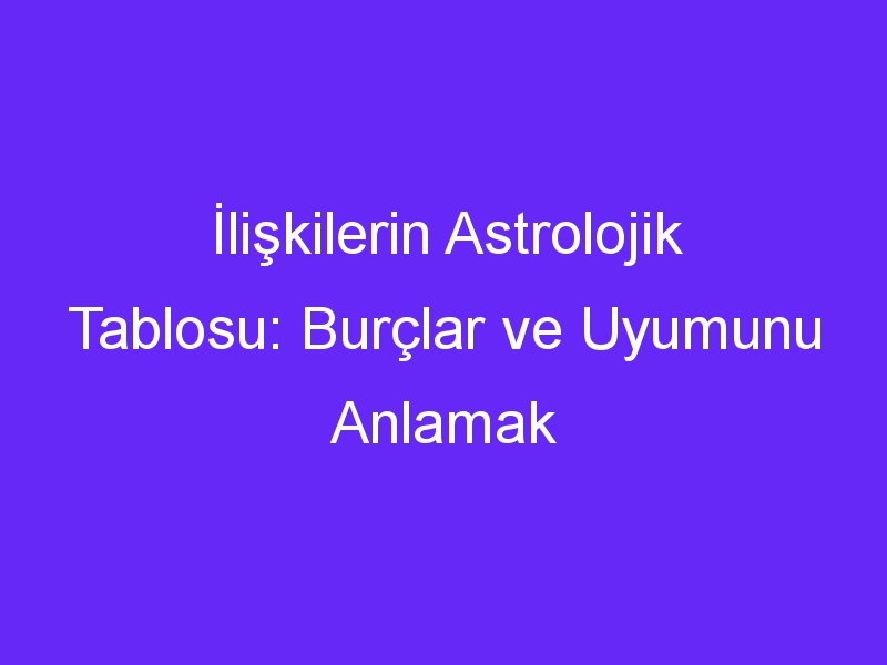 İlişkilerin Astrolojik Tablosu: Burçlar ve Uyumunu Anlamak