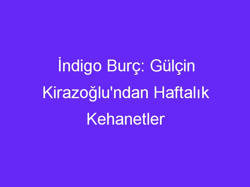 İndigo Burç: Gülçin Kirazoğlu'ndan Haftalık Kehanetler