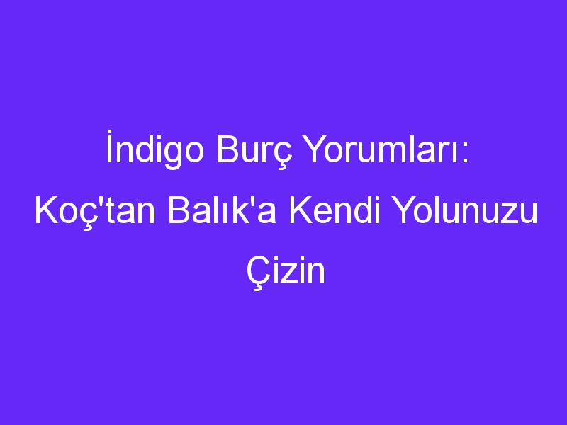 İndigo Burç Yorumları: Koç'tan Balık'a Kendi Yolunuzu Çizin