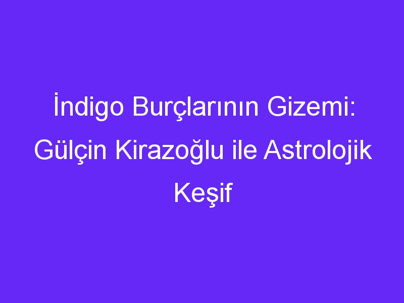 İndigo Burçlarının Gizemi: Gülçin Kirazoğlu ile Astrolojik Keşif