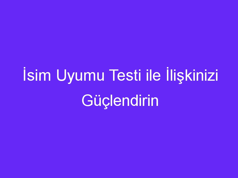 İsim Uyumu Testi ile İlişkinizi Güçlendirin