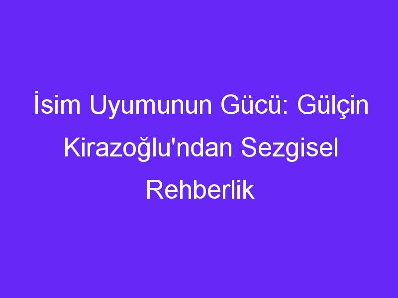 İsim Uyumunun Gücü: Gülçin Kirazoğlu'ndan Sezgisel Rehberlik