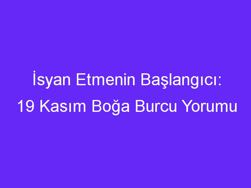 isyan etmenin baslangici 19 kasim boga burcu yorumu 995