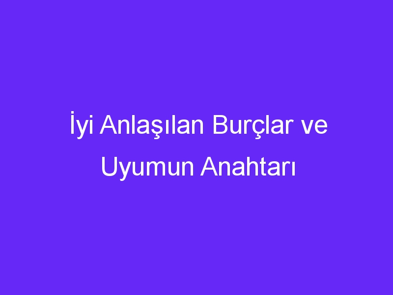 İyi Anlaşılan Burçlar ve Uyumun Anahtarı