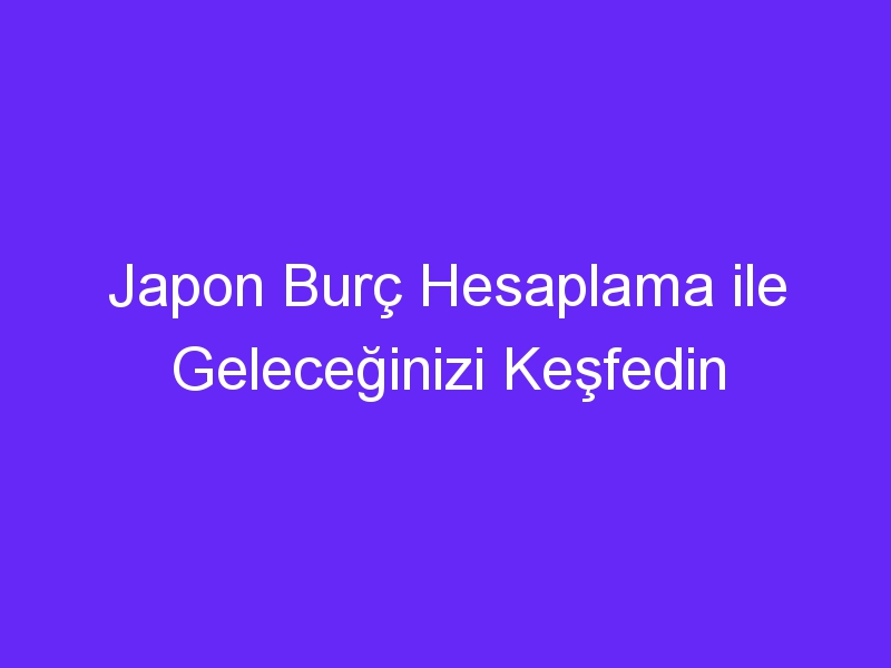 Japon Burç Hesaplama ile Geleceğinizi Keşfedin