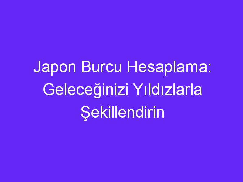 Japon Burcu Hesaplama: Geleceğinizi Yıldızlarla Şekillendirin