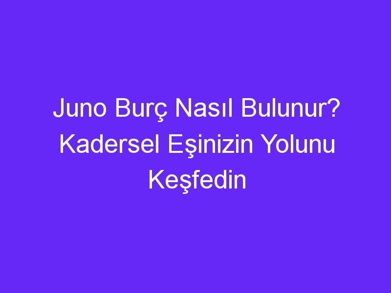 Juno Burç Nasıl Bulunur? Kadersel Eşinizin Yolunu Keşfedin