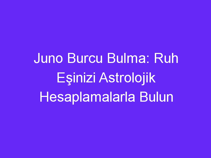 Juno Burcu Bulma: Ruh Eşinizi Astrolojik Hesaplamalarla Bulun