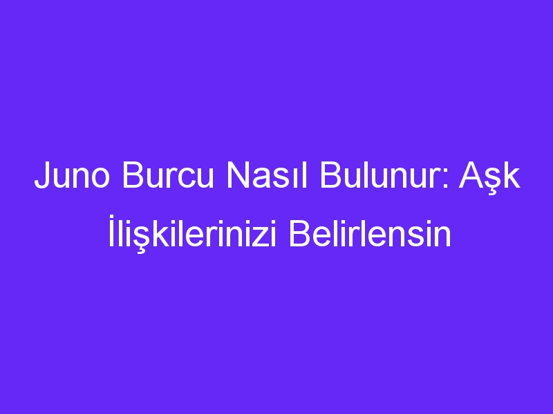 Juno Burcu Nasıl Bulunur: Aşk İlişkilerinizi Belirlensin