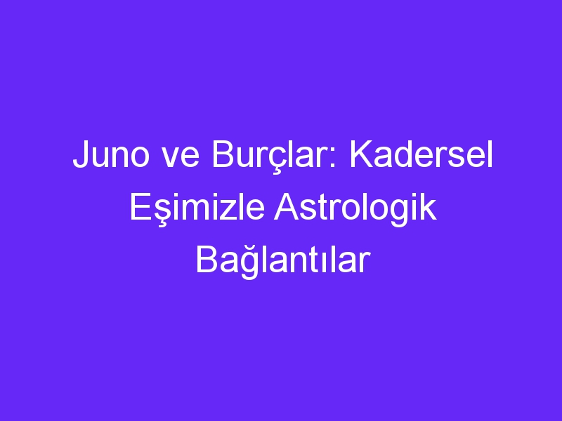 Juno ve Burçlar: Kadersel Eşimizle Astrologik Bağlantılar