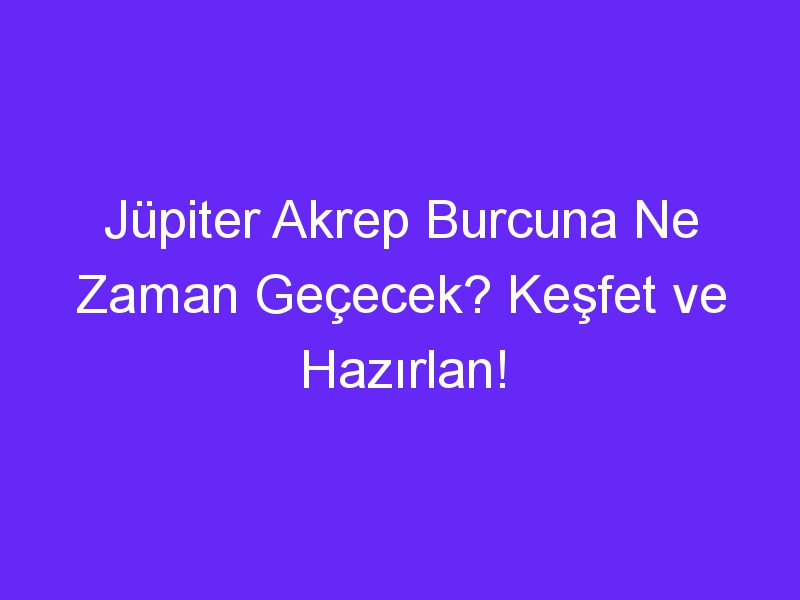 Jüpiter Akrep Burcuna Ne Zaman Geçecek? Keşfet ve Hazırlan!