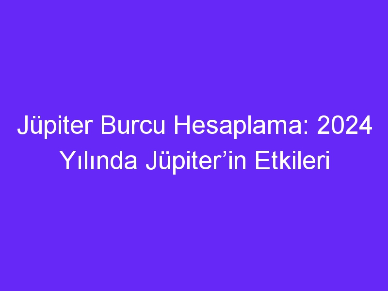 Jüpiter Burcu Hesaplama: 2024 Yılında Jüpiter’in Etkileri