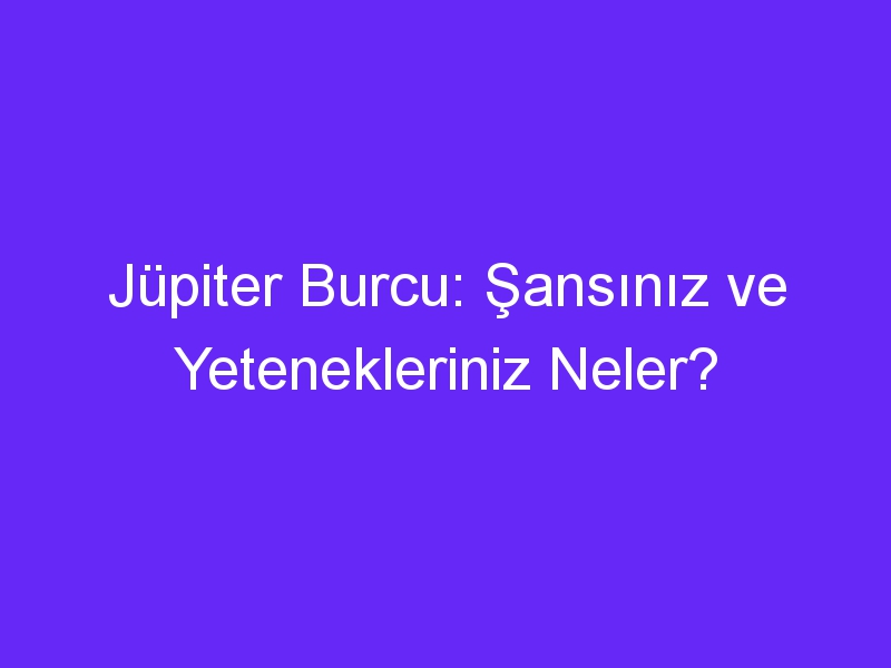 jupiter burcu sansiniz ve yetenekleriniz neler 750