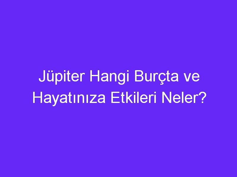 Jüpiter Hangi Burçta ve Hayatınıza Etkileri Neler?