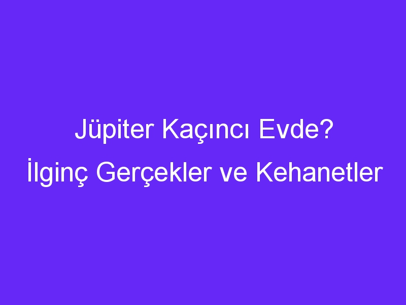 Jüpiter Kaçıncı Evde? İlginç Gerçekler ve Kehanetler