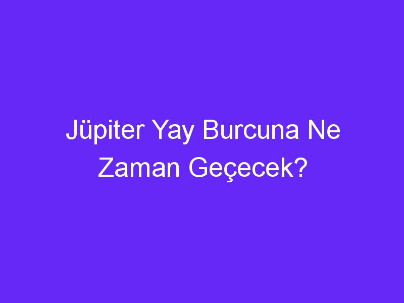 Jüpiter Yay Burcuna Ne Zaman Geçecek?