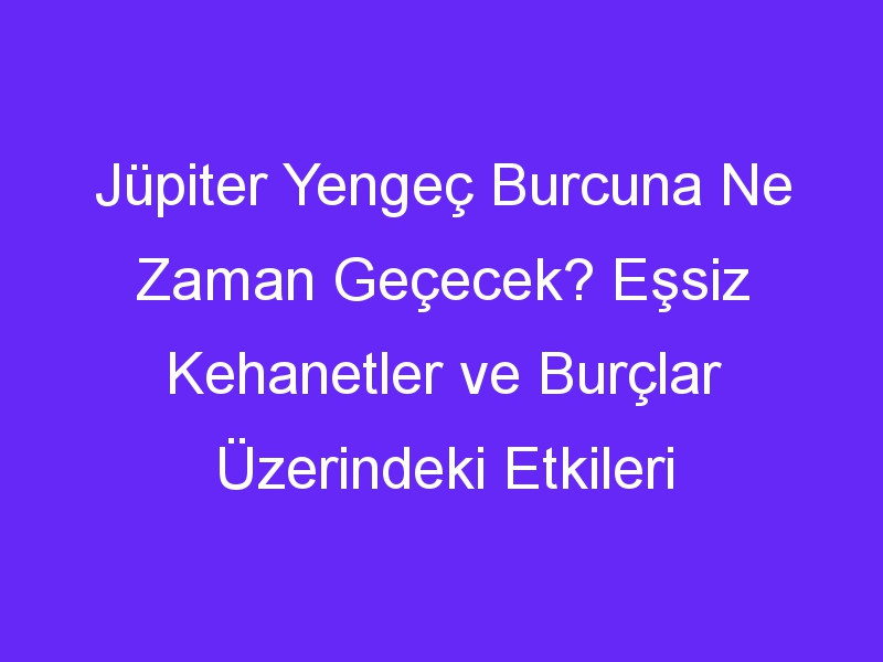 Jüpiter Yengeç Burcuna Ne Zaman Geçecek? Eşsiz Kehanetler ve Burçlar Üzerindeki Etkileri