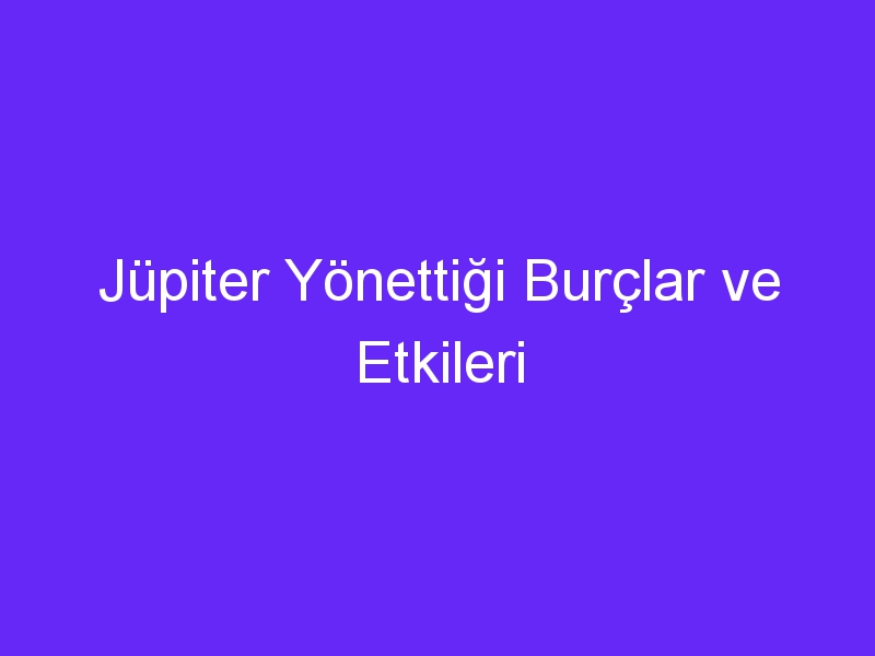 Jüpiter Yönettiği Burçlar ve Etkileri