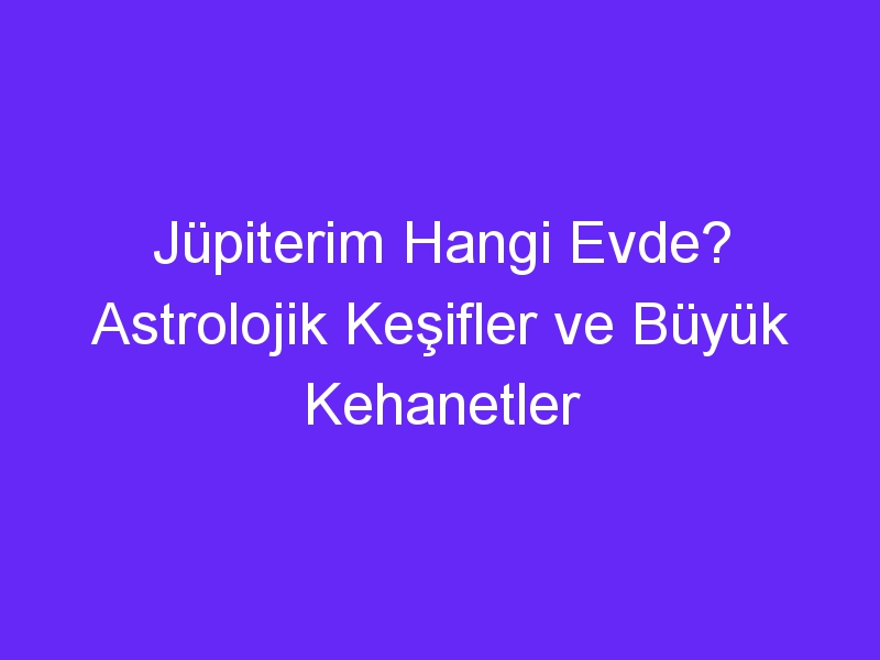 Jüpiterim Hangi Evde? Astrolojik Keşifler ve Büyük Kehanetler