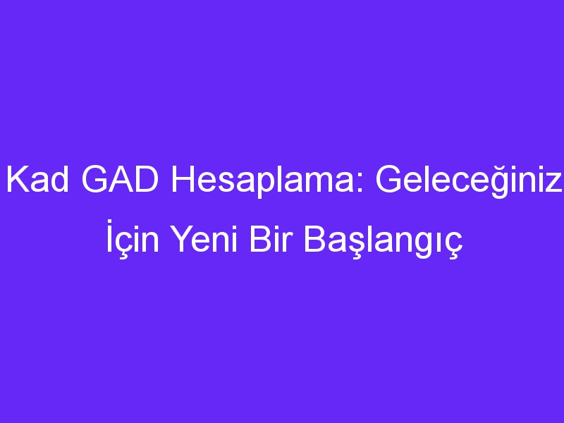 Kad GAD Hesaplama: Geleceğiniz İçin Yeni Bir Başlangıç