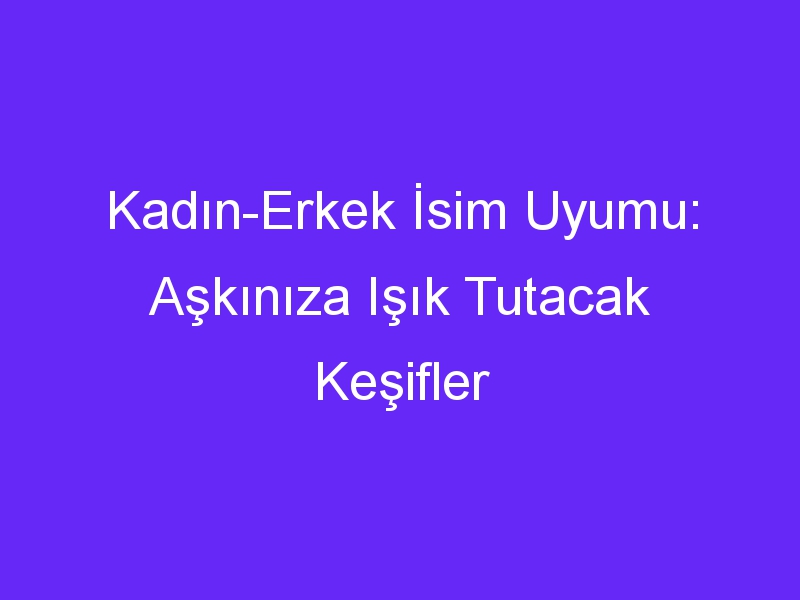 Kadın Erkek İsim Uyumu: Aşkınıza Işık Tutacak Keşifler