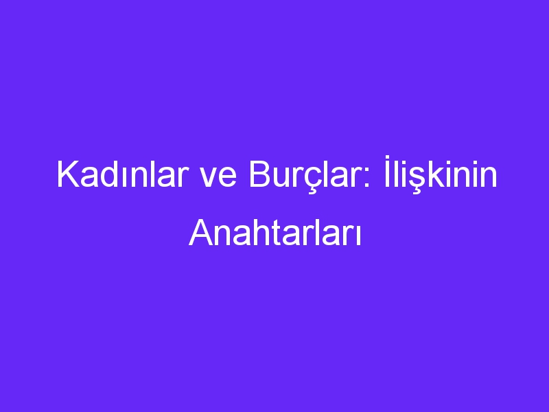 Kadınlar ve Burçlar: İlişkinin Anahtarları