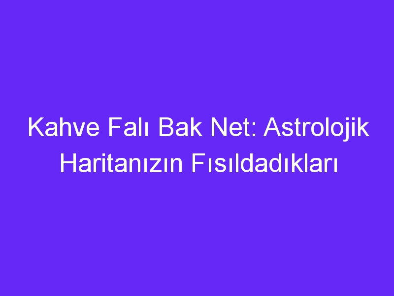 Kahve Falı Bak Net: Astrolojik Haritanızın Fısıldadıkları