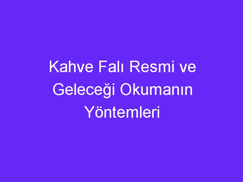 Kahve Falı Resmi ve Geleceği Okumanın Yöntemleri