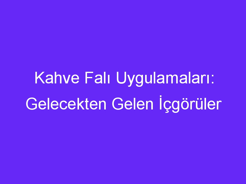 Kahve Falı Uygulamaları: Gelecekten Gelen İçgörüler