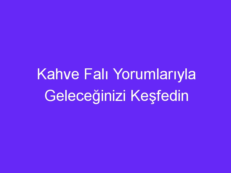 Kahve Falı Yorumlarıyla Geleceğinizi Keşfedin