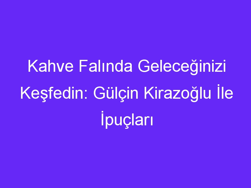 Kahve Falında Geleceğinizi Keşfedin: Gülçin Kirazoğlu İle İpuçları