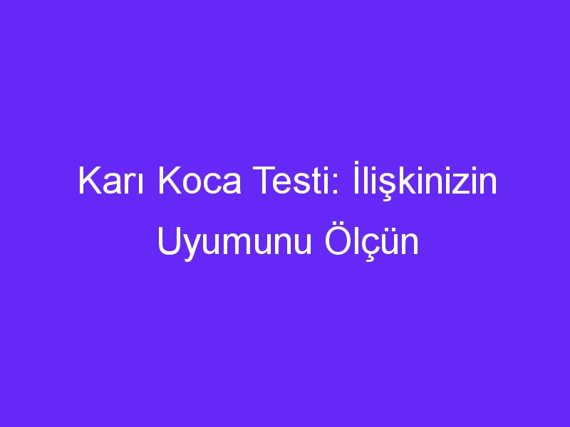 Karı Koca Testi: İlişkinizin Uyumunu Ölçün