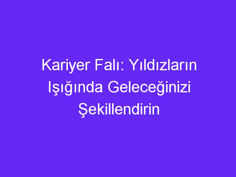 Kariyer Falı: Yıldızların Işığında Geleceğinizi Şekillendirin