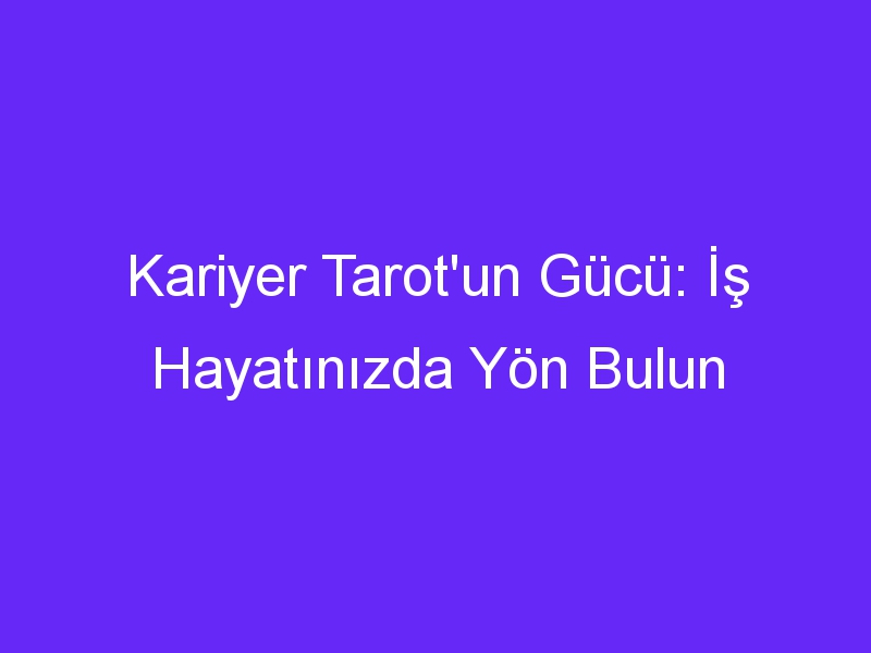 Kariyer Tarot'un Gücü: İş Hayatınızda Yön Bulun