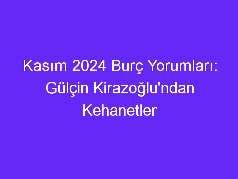 Kasım 2024 Burç Yorumları: Gülçin Kirazoğlu'ndan Kehanetler