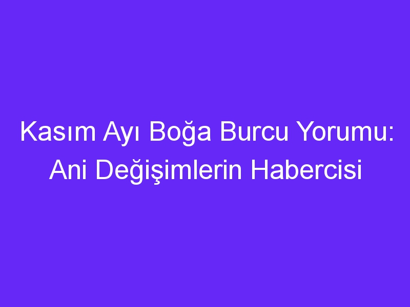 Kasım Ayı Boğa Burcu Yorumu: Ani Değişimlerin Habercisi