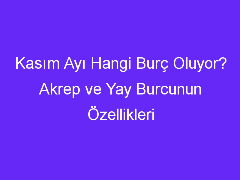 Kasım Ayı Hangi Burç Oluyor? Akrep ve Yay Burcunun Özellikleri