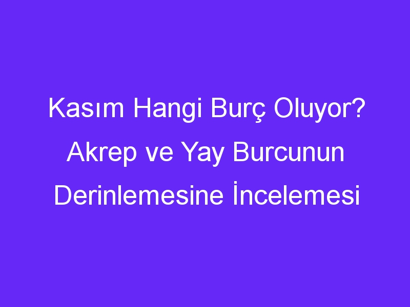 Kasım Hangi Burç Oluyor? Akrep ve Yay Burcunun Derinlemesine İncelemesi