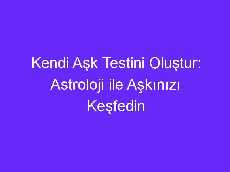 Kendi Aşk Testini Oluştur: Astroloji ile Aşkınızı Keşfedin