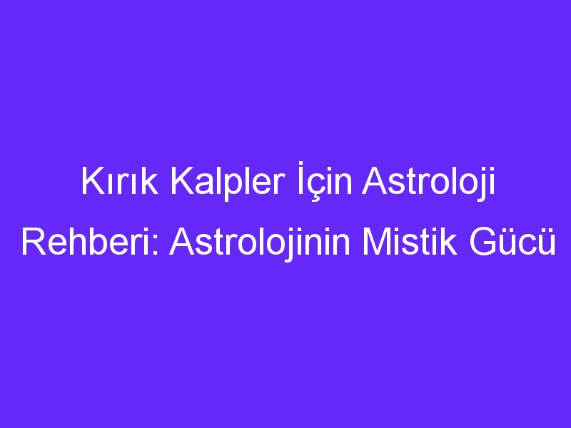 Kırık Kalpler İçin Astroloji Rehberi: Astrolojinin Mistik Gücü